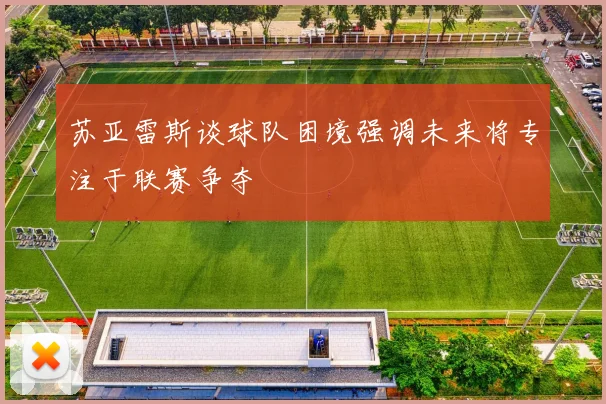 苏亚雷斯谈球队困境强调未来将专注于联赛争夺