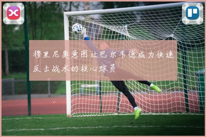 穆里尼奥意图让巴尔韦德成为快速反击战术的核心球员