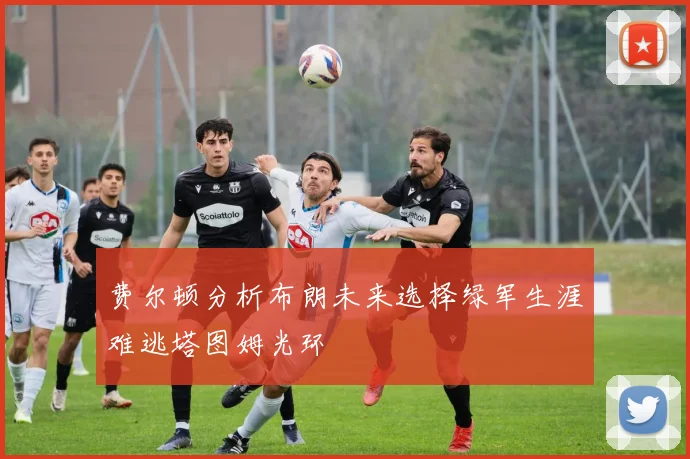 费尔顿分析布朗未来选择绿军生涯难逃塔图姆光环