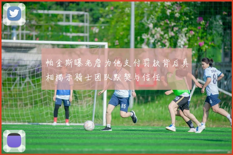 帕金斯曝老詹为他支付罚款背后真相揭示骑士团队默契与信任