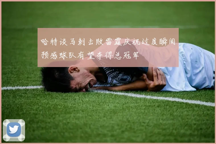 哈特谈马刺击败雷霆庆祝过度瞬间预感球队有望夺得总冠军