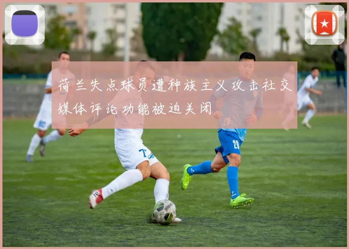 荷兰失点球员遭种族主义攻击社交媒体评论功能被迫关闭