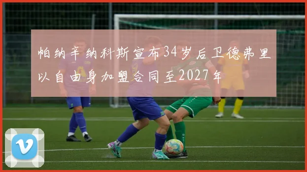 帕纳辛纳科斯宣布34岁后卫德弗里以自由身加盟合同至2027年