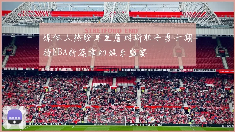 媒体人热盼库里詹姆斯联手勇士期待NBA新篇章的娱乐盛宴