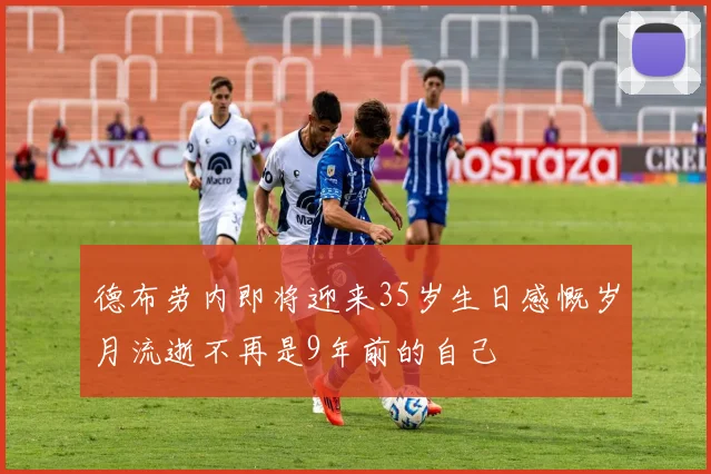 德布劳内即将迎来35岁生日感慨岁月流逝不再是9年前的自己