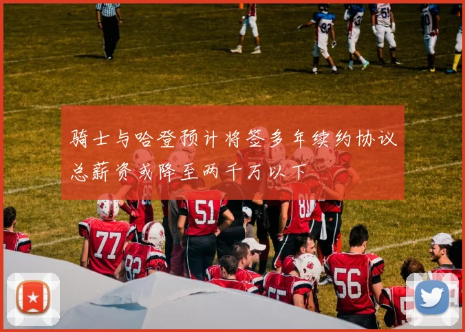 骑士与哈登预计将签多年续约协议总薪资或降至两千万以下