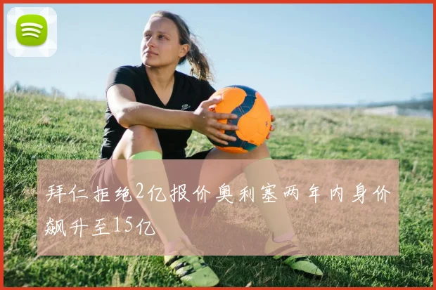 拜仁拒绝2亿报价奥利塞两年内身价飙升至15亿